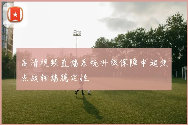 高清视频直播系统升级保障中超焦点战转播稳定性