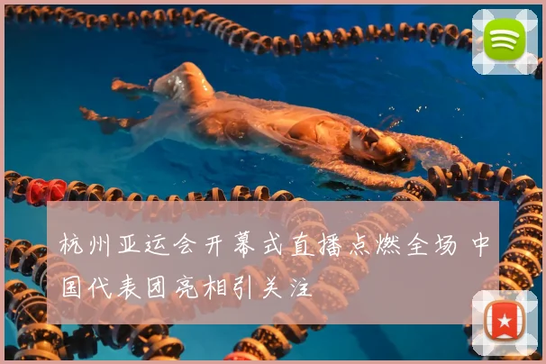 杭州亚运会开幕式直播点燃全场 中国代表团亮相引关注