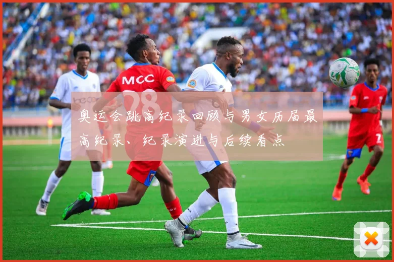 奥运会跳高纪录回顾与男女历届最高纪录、纪录演进与后续看点
