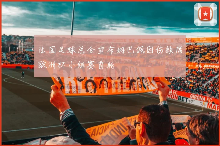 法国足球总会宣布姆巴佩因伤缺席欧洲杯小组赛首轮