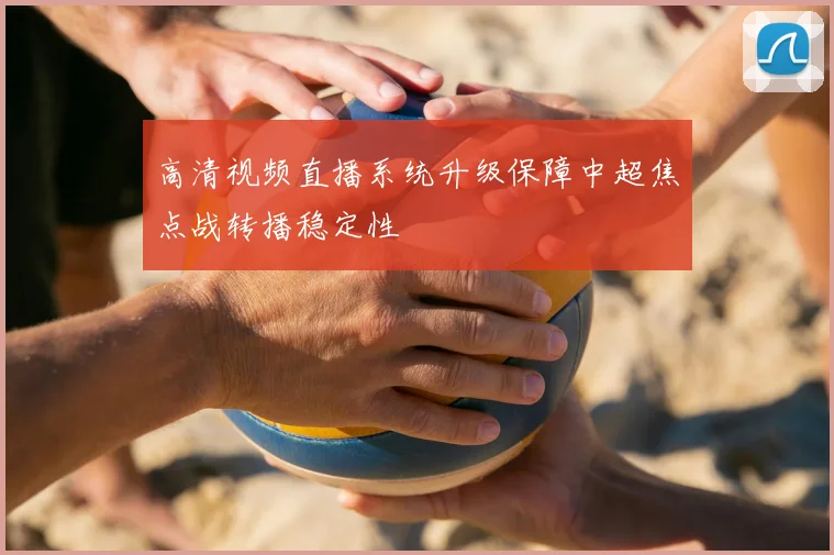 高清视频直播系统升级保障中超焦点战转播稳定性
