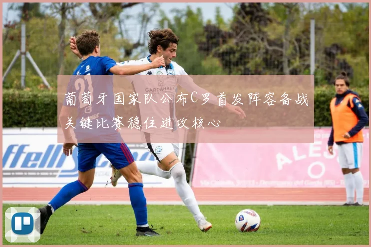 葡萄牙国家队公布C罗首发阵容备战关键比赛稳住进攻核心