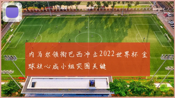 内马尔领衔巴西冲击2022世界杯 金球核心成小组突围关键