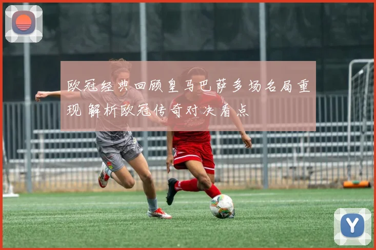 欧冠经典回顾皇马巴萨多场名局重现 解析欧冠传奇对决看点