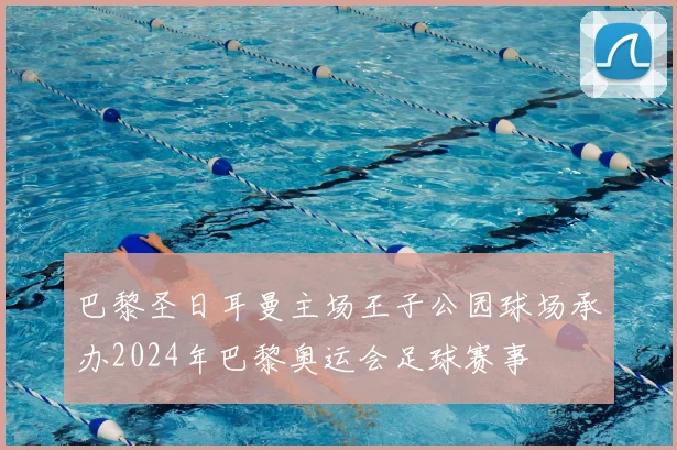 巴黎圣日耳曼主场王子公园球场承办2024年巴黎奥运会足球赛事