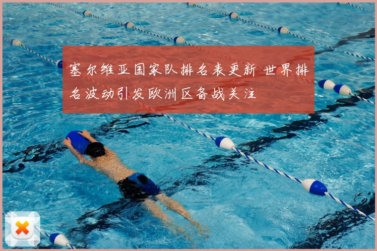 塞尔维亚国家队排名表更新 世界排名波动引发欧洲区备战关注