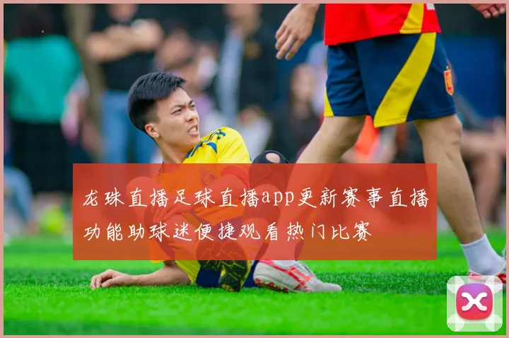 龙珠直播足球直播app更新赛事直播功能助球迷便捷观看热门比赛