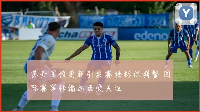 苏丹国旗更新引发赛场标识调整 国际赛事转播画面受关注