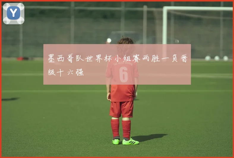 墨西哥队世界杯小组赛两胜一负晋级十六强