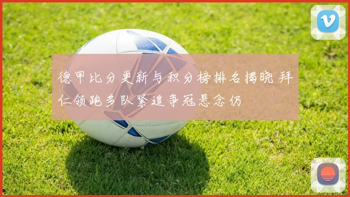 德甲比分更新与积分榜排名揭晓 拜仁领跑多队紧追争冠悬念仍