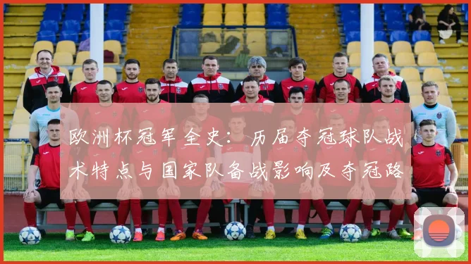 欧洲杯冠军全史：历届夺冠球队战术特点与国家队备战影响及夺冠路径借鉴