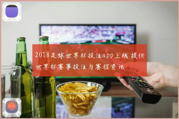 2018足球世界杯投注app上线 提供世界杯赛事投注与赛程资讯