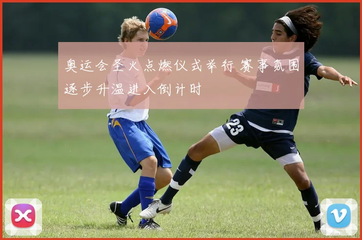 奥运会圣火点燃仪式举行 赛事氛围逐步升温进入倒计时