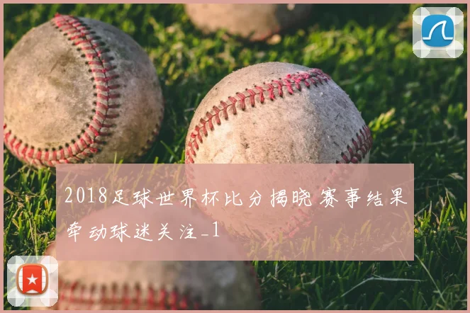 2018足球世界杯比分揭晓 赛事结果牵动球迷关注_1