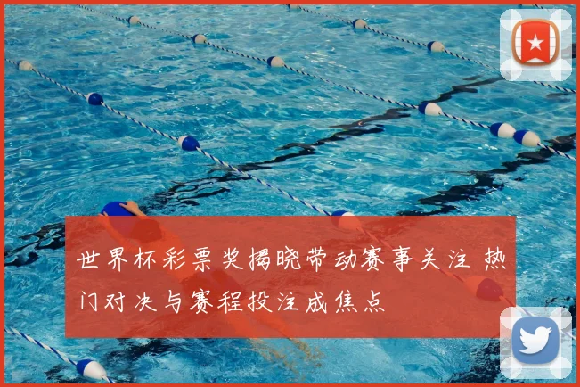 世界杯彩票奖揭晓带动赛事关注 热门对决与赛程投注成焦点