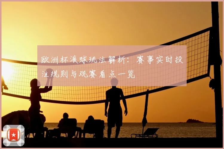欧洲杯滚球玩法解析：赛事实时投注规则与观赛看点一览