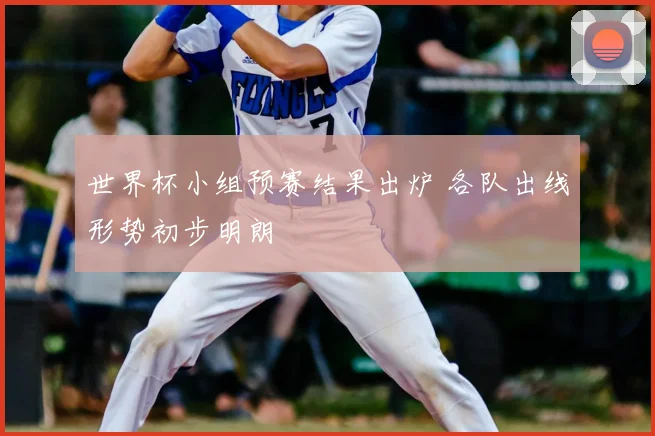 世界杯小组预赛结果出炉 各队出线形势初步明朗