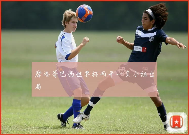 摩洛哥巴西世界杯两平一负小组出局