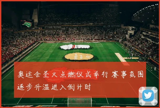 奥运会圣火点燃仪式举行 赛事氛围逐步升温进入倒计时
